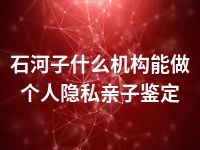 石河子什么机构能做个人隐私亲子鉴定