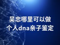 吴忠哪里可以做个人dna亲子鉴定