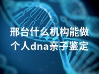 邢台什么机构能做个人dna亲子鉴定