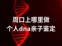 周口上哪里做个人dna亲子鉴定