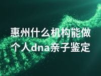 惠州什么机构能做个人dna亲子鉴定