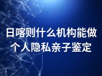 日喀则什么机构能做个人隐私亲子鉴定