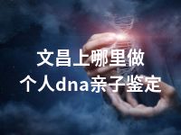 文昌上哪里做个人dna亲子鉴定