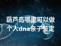 葫芦岛哪里可以做个人dna亲子鉴定