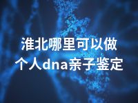 淮北哪里可以做个人dna亲子鉴定