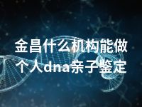 金昌什么机构能做个人dna亲子鉴定