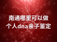 南通哪里可以做个人dna亲子鉴定