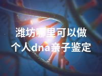 潍坊哪里可以做个人dna亲子鉴定