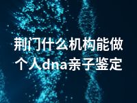 荆门什么机构能做个人dna亲子鉴定