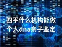 四平什么机构能做个人dna亲子鉴定