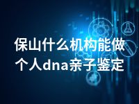 保山什么机构能做个人dna亲子鉴定