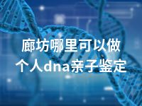 廊坊哪里可以做个人dna亲子鉴定