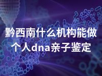 黔西南什么机构能做个人dna亲子鉴定