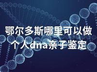 鄂尔多斯哪里可以做个人dna亲子鉴定