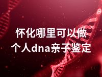 怀化哪里可以做个人dna亲子鉴定