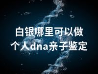 白银哪里可以做个人dna亲子鉴定