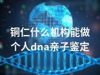 铜仁什么机构能做个人dna亲子鉴定