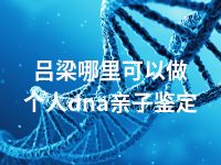 吕梁哪里可以做个人dna亲子鉴定