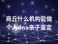 商丘什么机构能做个人dna亲子鉴定