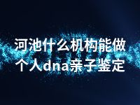 河池什么机构能做个人dna亲子鉴定