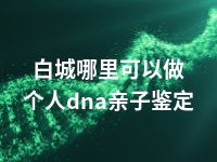 白城哪里可以做个人dna亲子鉴定