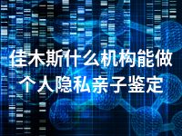 佳木斯什么机构能做个人隐私亲子鉴定