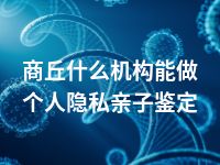 商丘什么机构能做个人隐私亲子鉴定