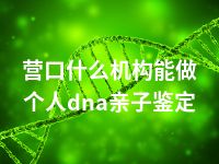 营口什么机构能做个人dna亲子鉴定