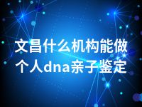 文昌什么机构能做个人dna亲子鉴定