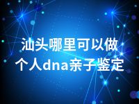 汕头哪里可以做个人dna亲子鉴定