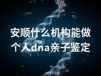 安顺什么机构能做个人dna亲子鉴定