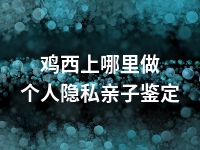 鸡西上哪里做个人隐私亲子鉴定