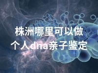 株洲哪里可以做个人dna亲子鉴定