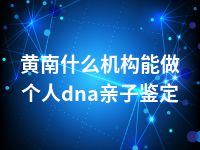 黄南什么机构能做个人dna亲子鉴定