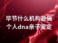 毕节什么机构能做个人dna亲子鉴定