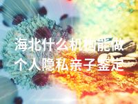 海北什么机构能做个人隐私亲子鉴定