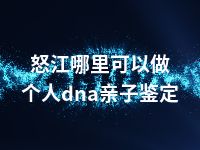 怒江哪里可以做个人dna亲子鉴定