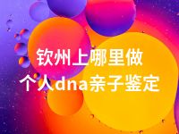 钦州上哪里做个人dna亲子鉴定