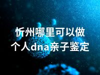 忻州哪里可以做个人dna亲子鉴定