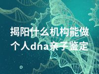 揭阳什么机构能做个人dna亲子鉴定