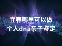 宜春哪里可以做个人dna亲子鉴定