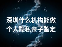 深圳什么机构能做个人隐私亲子鉴定