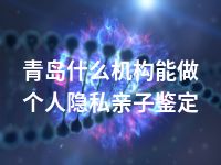 青岛什么机构能做个人隐私亲子鉴定