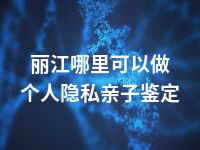 丽江哪里可以做个人隐私亲子鉴定