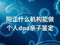 阳江什么机构能做个人dna亲子鉴定