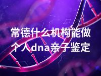 常德什么机构能做个人dna亲子鉴定