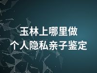 玉林上哪里做个人隐私亲子鉴定