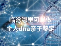 临沧哪里可以做个人dna亲子鉴定