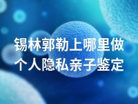 锡林郭勒上哪里做个人隐私亲子鉴定