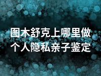 图木舒克上哪里做个人隐私亲子鉴定